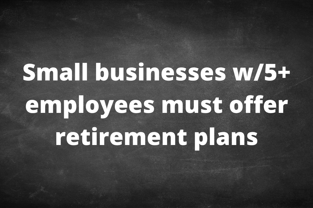 Small businesses with 5+ employees must offer retirement plans